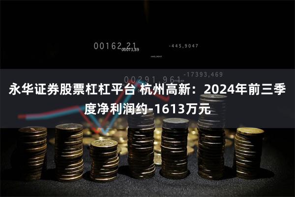 永华证券股票杠杠平台 杭州高新：2024年前三季度净利润约-1613万元