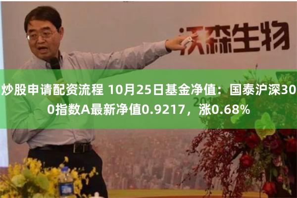 炒股申请配资流程 10月25日基金净值：国泰沪深300指数A最新净值0.9217，涨0.68%