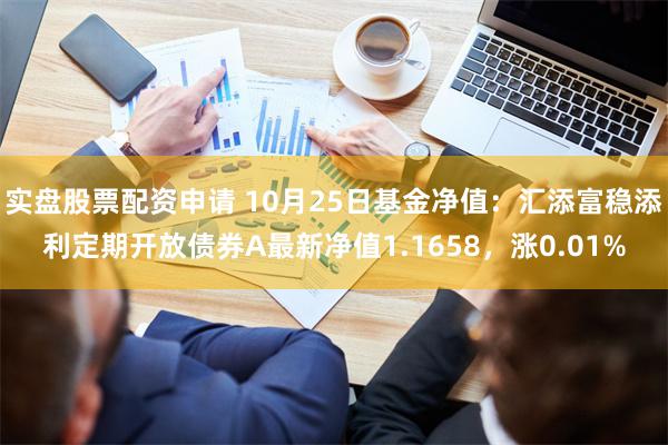 实盘股票配资申请 10月25日基金净值：汇添富稳添利定期开放债券A最新净值1.1658，涨0.01%