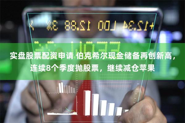 实盘股票配资申请 伯克希尔现金储备再创新高，连续8个季度抛股票，继续减仓苹果