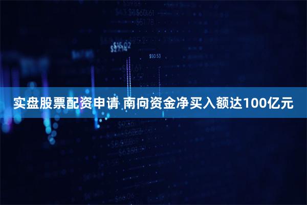 实盘股票配资申请 南向资金净买入额达100亿元