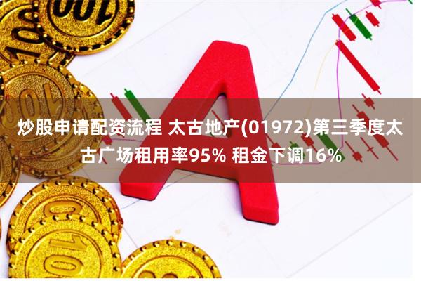 炒股申请配资流程 太古地产(01972)第三季度太古广场租用率95% 租金下调16%