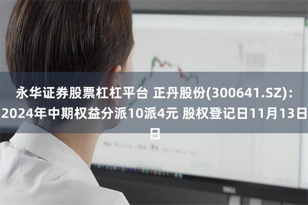 永华证券股票杠杠平台 正丹股份(300641.SZ)：2024年中期权益分派10派4元 股权登记日11月13日