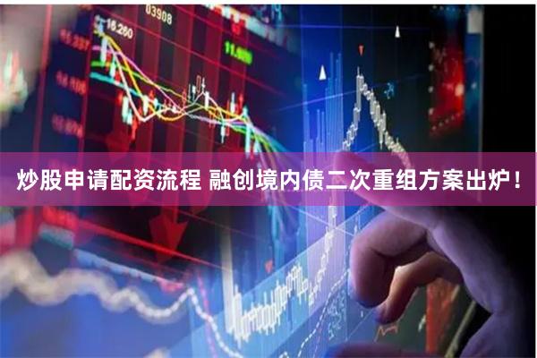 炒股申请配资流程 融创境内债二次重组方案出炉！