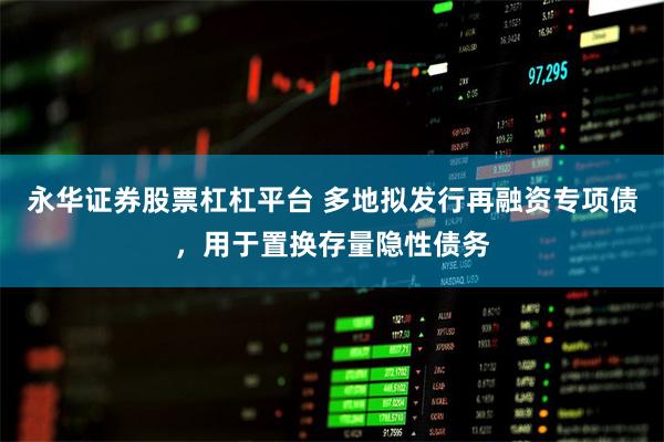 永华证券股票杠杠平台 多地拟发行再融资专项债，用于置换存量隐性债务