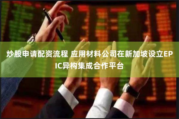 炒股申请配资流程 应用材料公司在新加坡设立EPIC异构集成合作平台