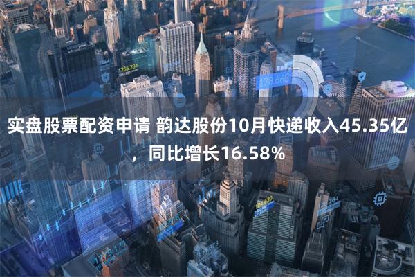 实盘股票配资申请 韵达股份10月快递收入45.35亿，同比增长16.58%