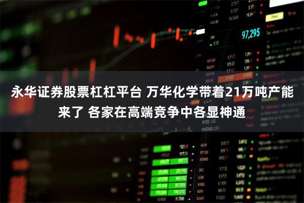 永华证券股票杠杠平台 万华化学带着21万吨产能来了 各家在高端竞争中各显神通