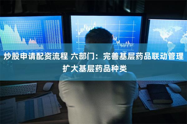 炒股申请配资流程 六部门：完善基层药品联动管理 扩大基层药品种类