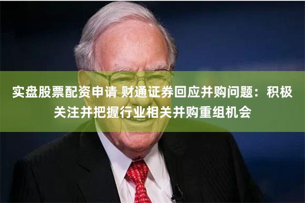 实盘股票配资申请 财通证券回应并购问题：积极关注并把握行业相关并购重组机会