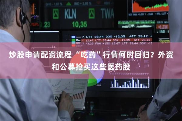炒股申请配资流程 “吃药”行情何时回归？外资和公募抢买这些医药股