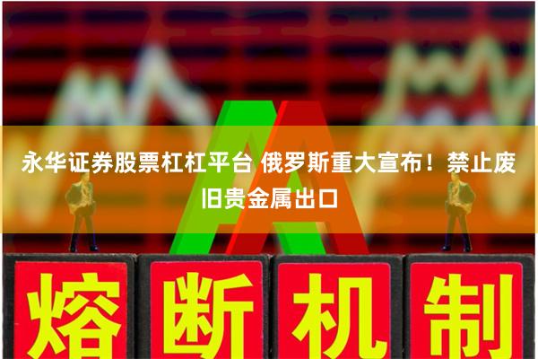 永华证券股票杠杠平台 俄罗斯重大宣布！禁止废旧贵金属出口