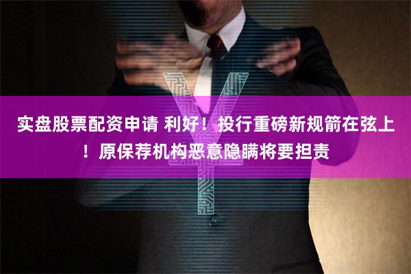 实盘股票配资申请 利好！投行重磅新规箭在弦上！原保荐机构恶意隐瞒将要担责
