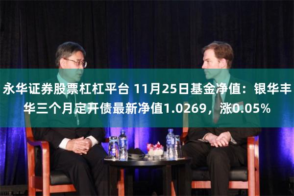 永华证券股票杠杠平台 11月25日基金净值：银华丰华三个月定开债最新净值1.0269，涨0.05%