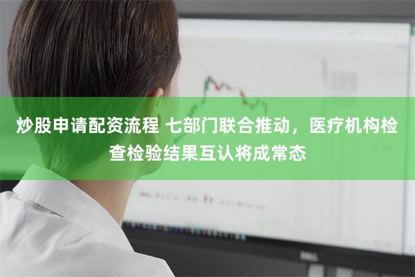 炒股申请配资流程 七部门联合推动，医疗机构检查检验结果互认将成常态