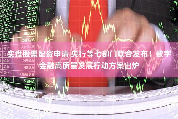 实盘股票配资申请 央行等七部门联合发布！数字金融高质量发展行动方案出炉