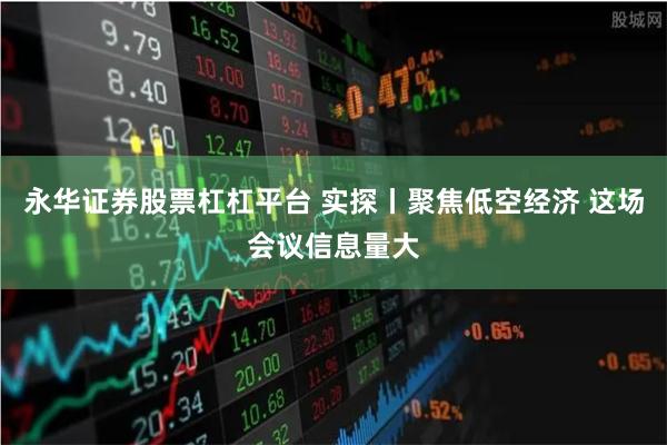 永华证券股票杠杠平台 实探丨聚焦低空经济 这场会议信息量大