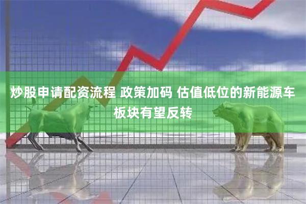 炒股申请配资流程 政策加码 估值低位的新能源车板块有望反转