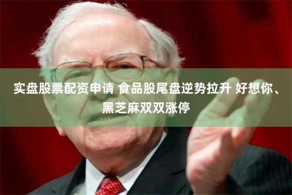 实盘股票配资申请 食品股尾盘逆势拉升 好想你、黑芝麻双双涨停