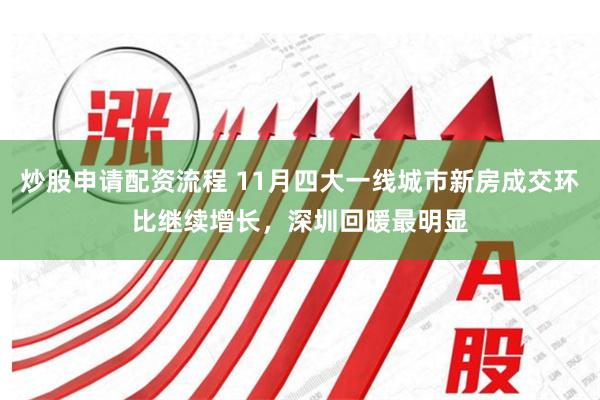 炒股申请配资流程 11月四大一线城市新房成交环比继续增长，深圳回暖最明显