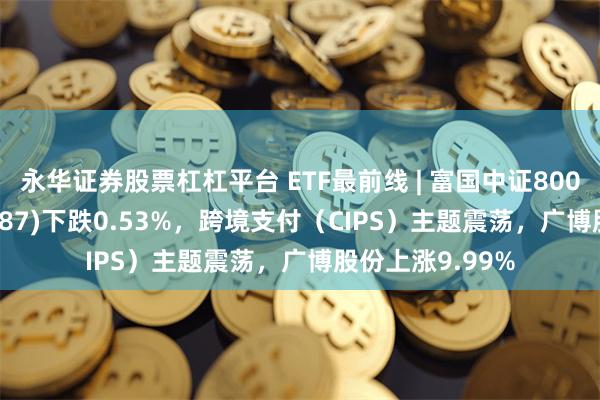 永华证券股票杠杠平台 ETF最前线 | 富国中证800银行ETF(159887)下跌0.53%，跨境支付（CIPS）主题震荡，广博股份上涨9.99%