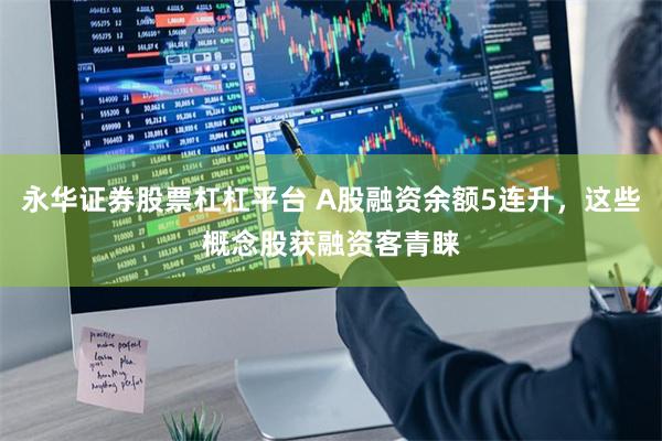 永华证券股票杠杠平台 A股融资余额5连升，这些概念股获融资客青睐