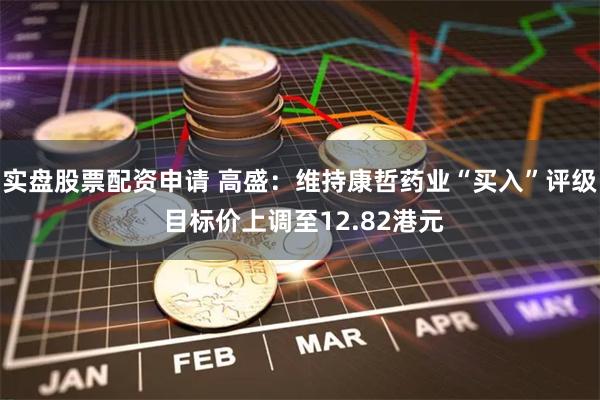 实盘股票配资申请 高盛：维持康哲药业“买入”评级 目标价上调至12.82港元