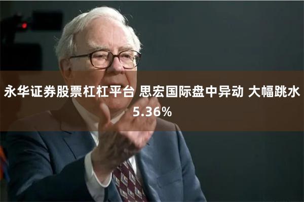 永华证券股票杠杠平台 思宏国际盘中异动 大幅跳水5.36%