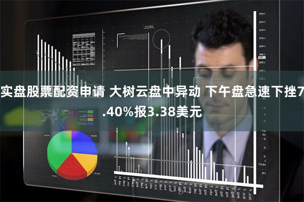 实盘股票配资申请 大树云盘中异动 下午盘急速下挫7.40%报3.38美元