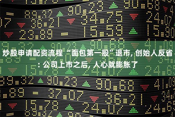 炒股申请配资流程 “面包第一股”退市, 创始人反省: 公司上市之后, 人心就膨胀了