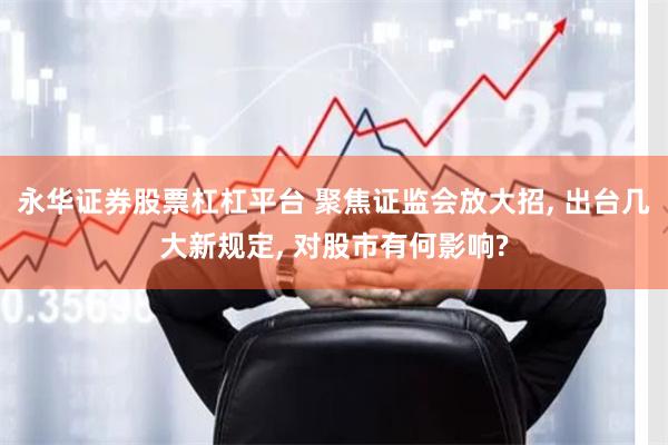 永华证券股票杠杠平台 聚焦证监会放大招, 出台几大新规定, 对股市有何影响?