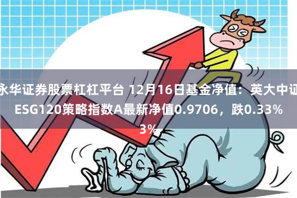 永华证券股票杠杠平台 12月16日基金净值：英大中证ESG120策略指数A最新净值0.9706，跌0.33%