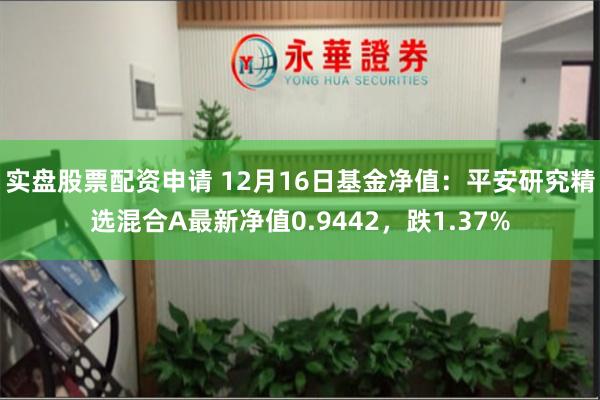 实盘股票配资申请 12月16日基金净值：平安研究精选混合A最新净值0.9442，跌1.37%