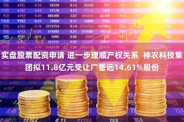 实盘股票配资申请 进一步理顺产权关系  神农科技集团拟11.8亿元受让广誉远14.61%股份