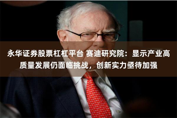永华证券股票杠杠平台 赛迪研究院：显示产业高质量发展仍面临挑战，创新实力亟待加强