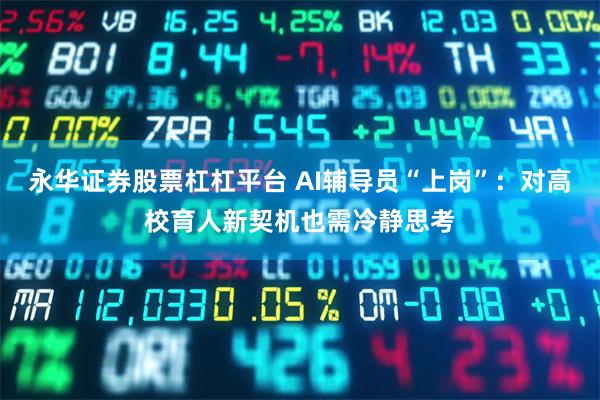 永华证券股票杠杠平台 AI辅导员“上岗”：对高校育人新契机也需冷静思考