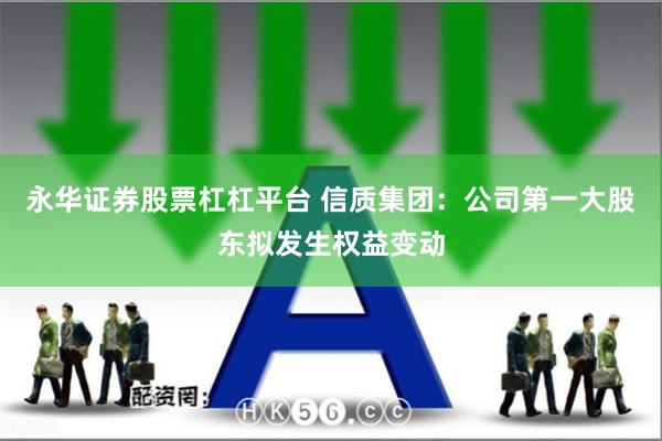 永华证券股票杠杠平台 信质集团：公司第一大股东拟发生权益变动