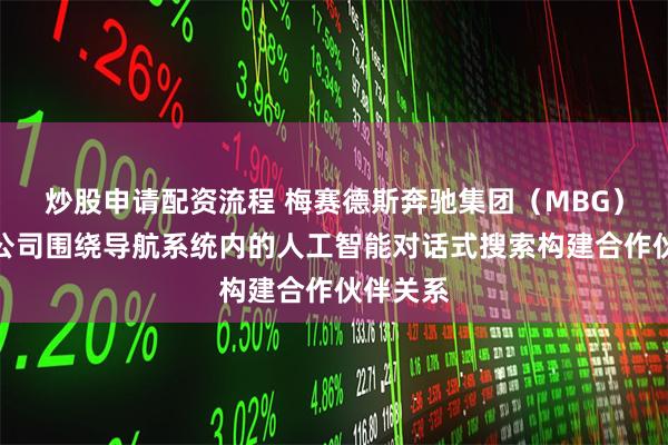 炒股申请配资流程 梅赛德斯奔驰集团（MBG）与谷歌公司围绕导航系统内的人工智能对话式搜索构建合作伙伴关系