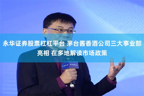 永华证券股票杠杠平台 茅台酱香酒公司三大事业部亮相 在多地解读市场政策