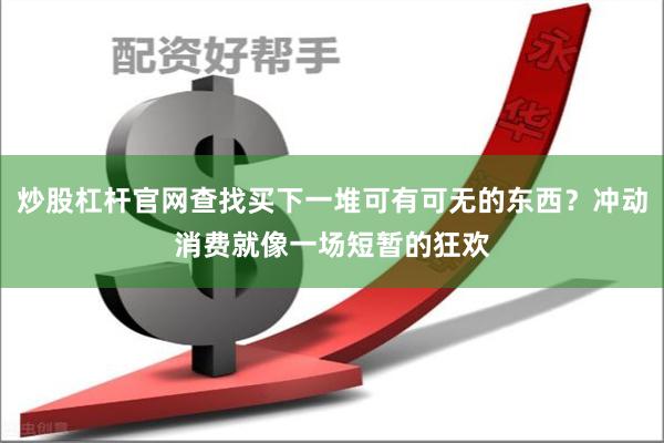 炒股杠杆官网查找买下一堆可有可无的东西？冲动消费就像一场短暂的狂欢