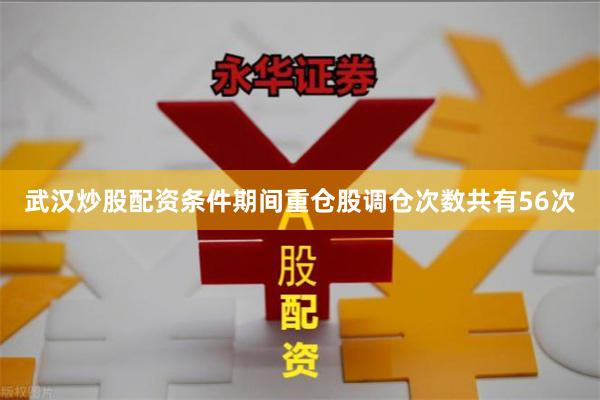 武汉炒股配资条件期间重仓股调仓次数共有56次