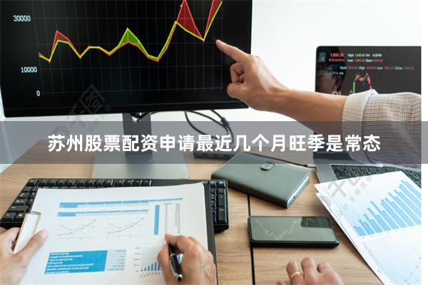 苏州股票配资申请最近几个月旺季是常态