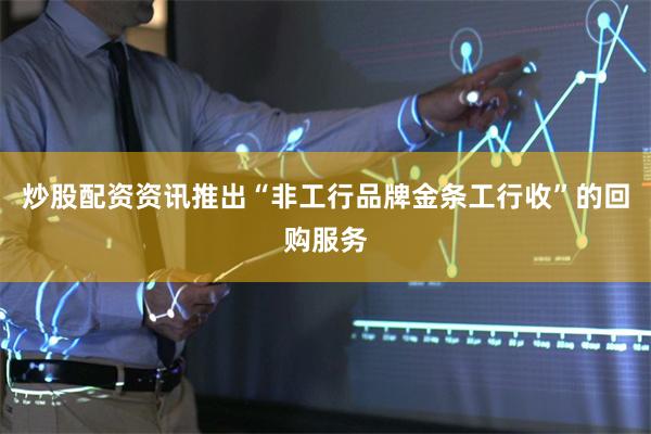 炒股配资资讯推出“非工行品牌金条工行收”的回购服务
