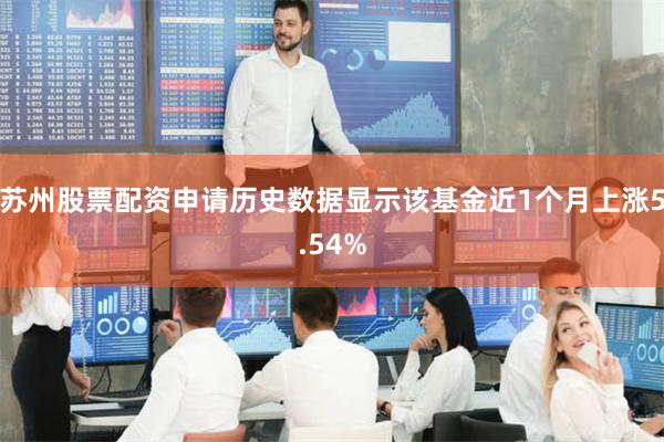 苏州股票配资申请历史数据显示该基金近1个月上涨5.54%