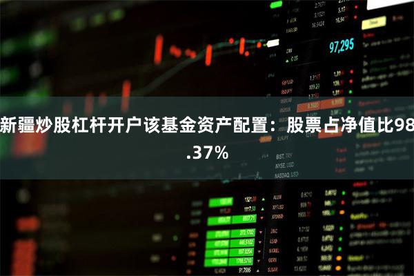 新疆炒股杠杆开户该基金资产配置：股票占净值比98.37%