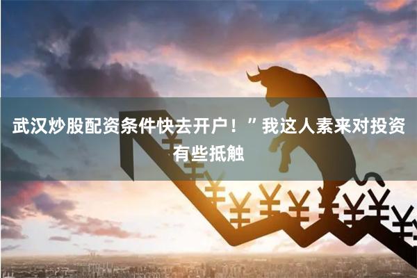 武汉炒股配资条件快去开户！”我这人素来对投资有些抵触
