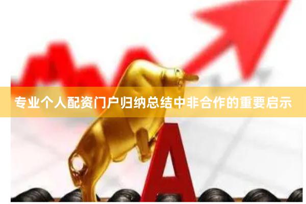 专业个人配资门户归纳总结中非合作的重要启示