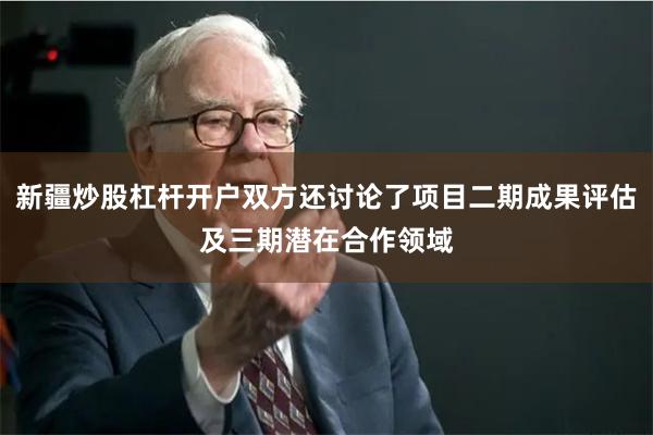 新疆炒股杠杆开户双方还讨论了项目二期成果评估及三期潜在合作领域