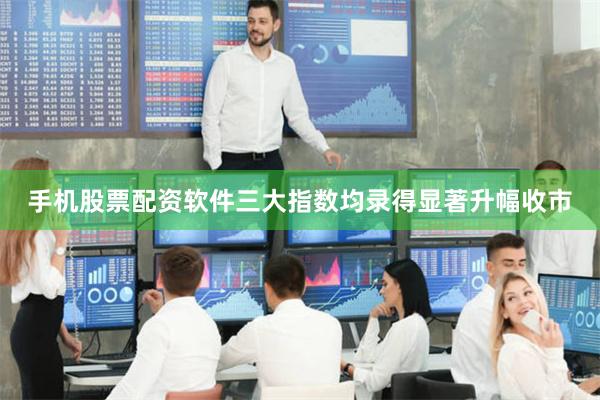 手机股票配资软件三大指数均录得显著升幅收市