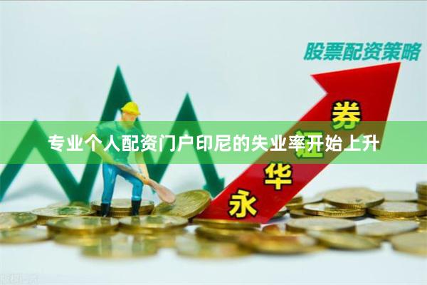 专业个人配资门户印尼的失业率开始上升